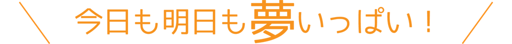 今日も明日も夢いっぱい